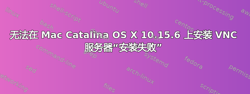 无法在 Mac Catalina OS X 10.15.6 上安装 VNC 服务器“安装失败”