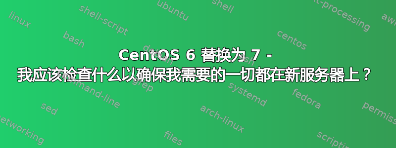 CentOS 6 替换为 7 - 我应该检查什么以确保我需要的一切都在新服务器上？