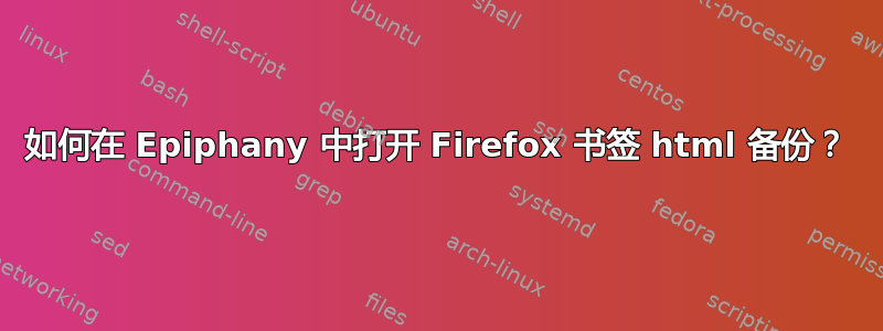 如何在 Epiphany 中打开 Firefox 书签 html 备份？