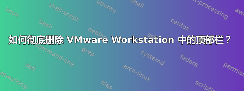 如何彻底删除 VMware Workstation 中的顶部栏？