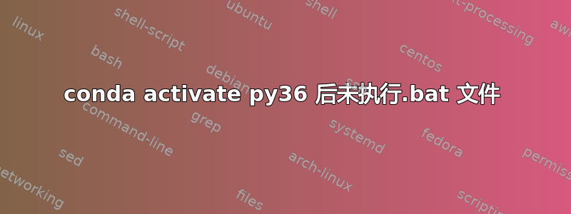 conda activate py36 后未执行.bat 文件