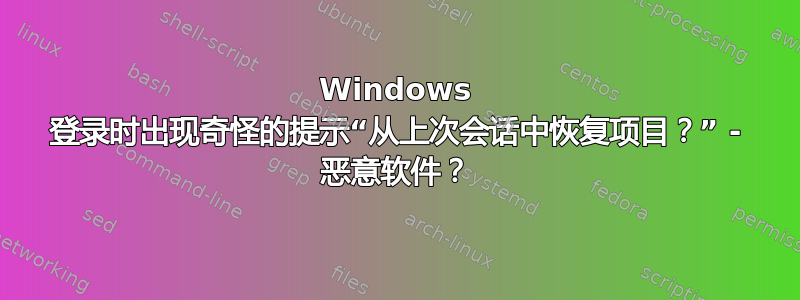 Windows 登录时出现奇怪的提示“从上次会话中恢复项目？” - 恶意软件？