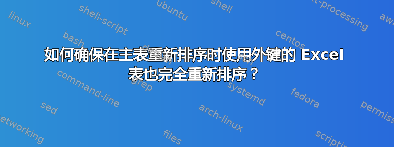 如何确保在主表重新排序时使用外键的 Excel 表也完全重新排序？