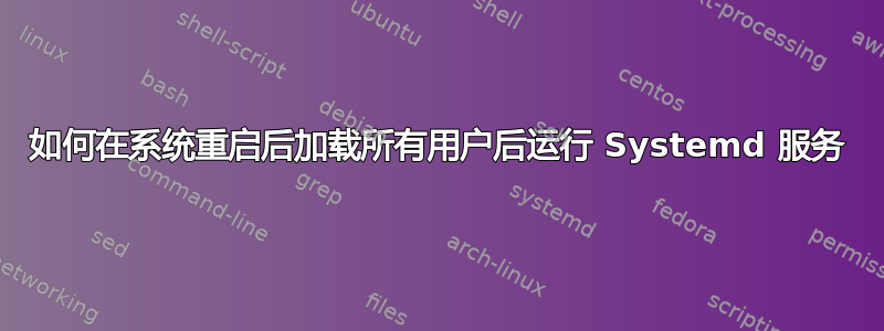 如何在系统重启后加载所有用户后运行 Systemd 服务