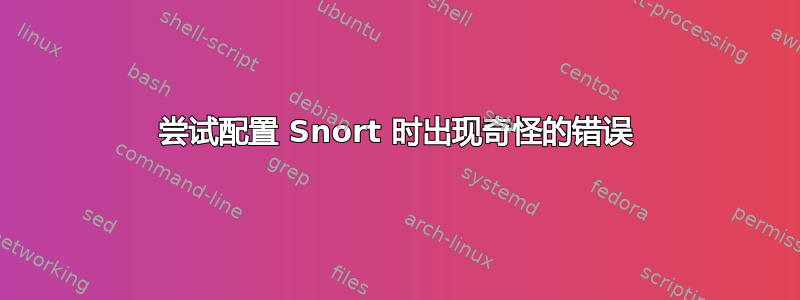 尝试配置 Snort 时出现奇怪的错误