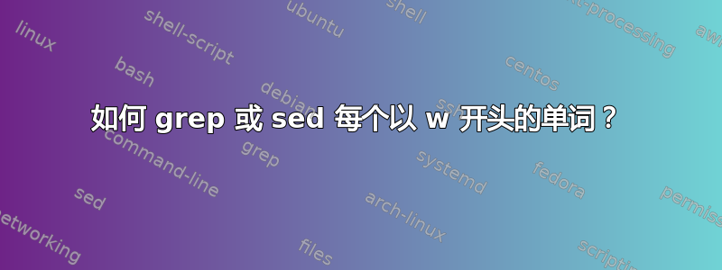 如何 grep 或 sed 每个以 w 开头的单词？