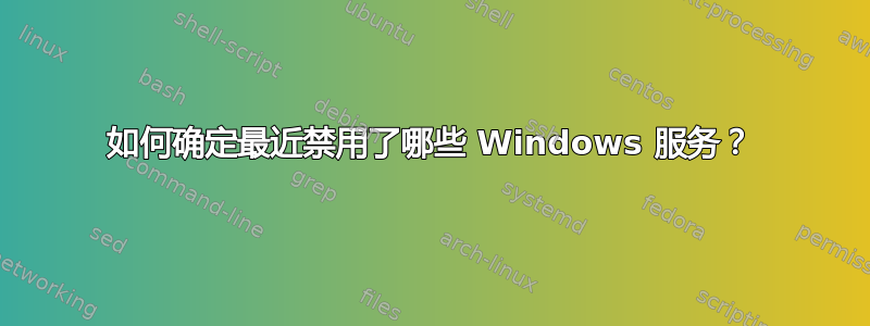 如何确定最近禁用了哪些 Windows 服务？