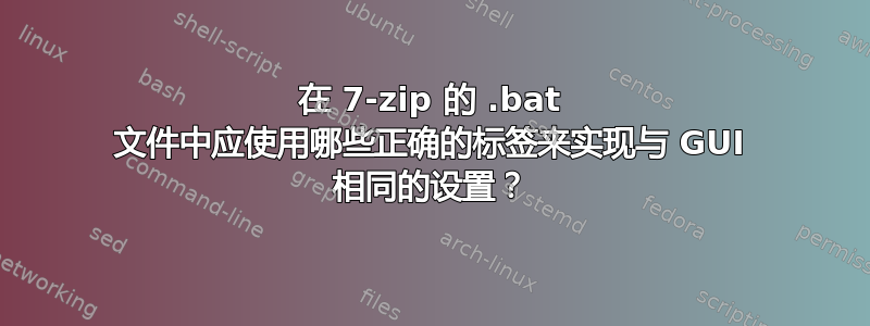 在 7-zip 的 .bat 文件中应使用哪些正确的标签来实现与 GUI 相同的设置？