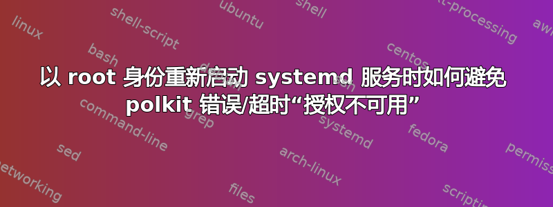 以 root 身份重新启动 systemd 服务时如何避免 polkit 错误/超时“授权不可用”