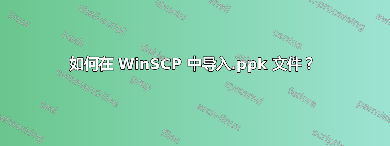 如何在 WinSCP 中导入.ppk 文件？