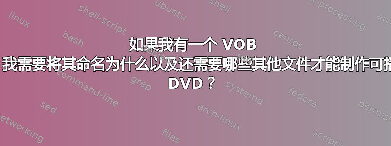 如果我有一个 VOB 文件，我需要将其命名为什么以及还需要哪些其他文件才能制作可播放的 DVD？