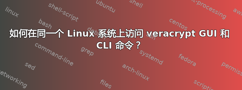 如何在同一个 Linux 系统上访问 veracrypt GUI 和 CLI 命令？