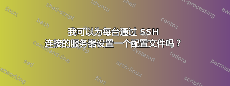 我可以为每台通过 SSH 连接的服务器设置一个配置文件吗？