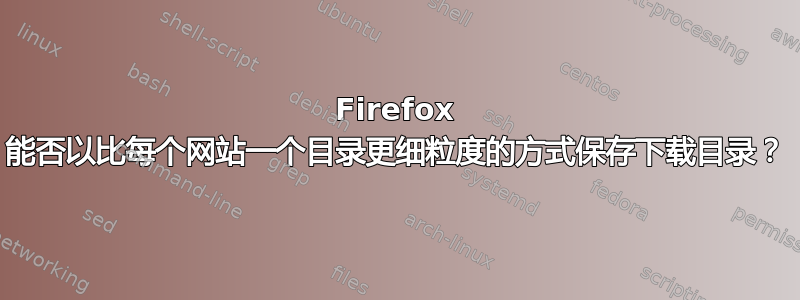 Firefox 能否以比每个网站一个目录更细粒度的方式保存下载目录？