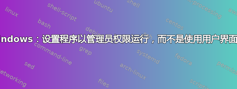 Windows：设置程序以管理员权限运行，而不是使用用户界面？