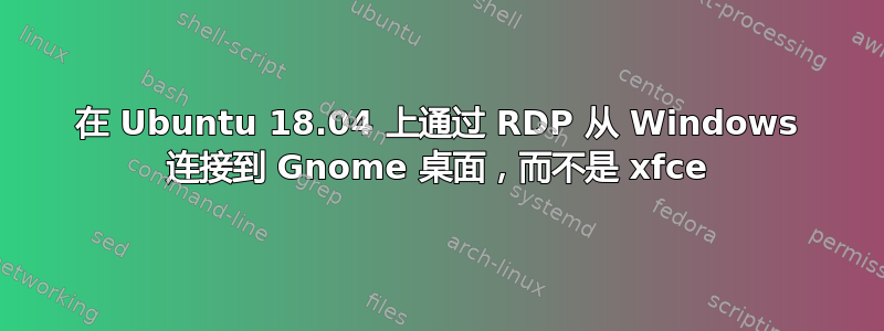 在 Ubuntu 18.04 上通过 RDP 从 Windows 连接到 Gnome 桌面，而不是 xfce