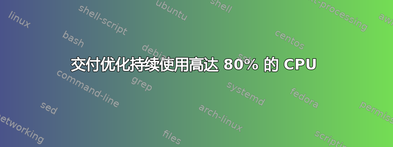 交付优化持续使用高达 80% 的 CPU