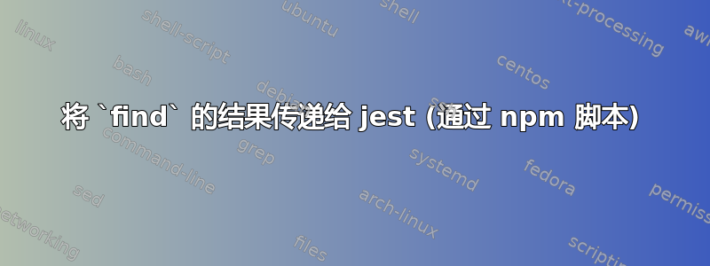 将 `find` 的结果传递给 jest (通过 npm 脚本)