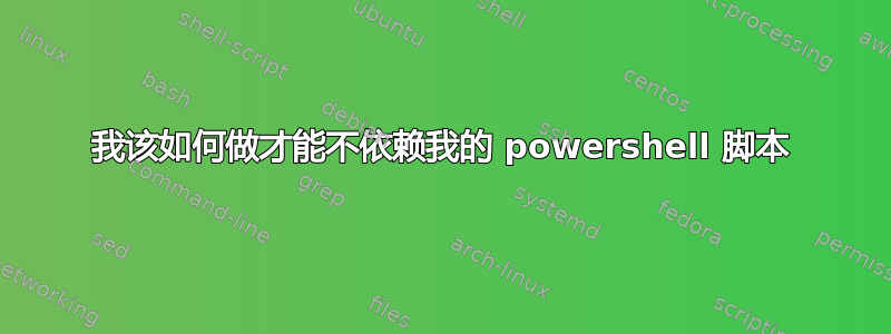 我该如何做才能不依赖我的 powershell 脚本