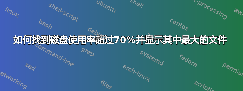 如何找到磁盘使用率超过70%并显示其中最大的文件