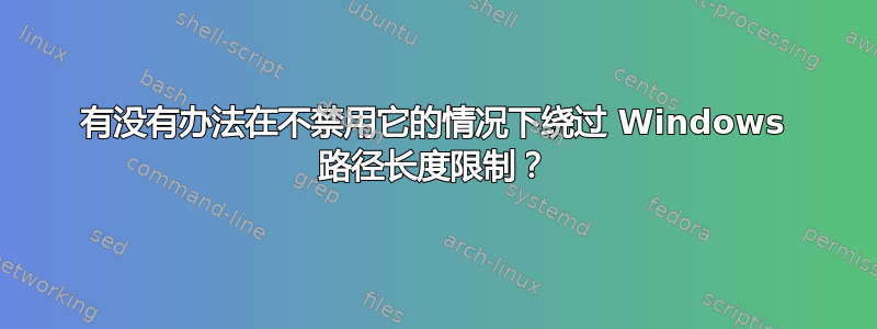 有没有办法在不禁用它的情况下绕过 Windows 路径长度限制？