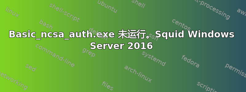 Basic_ncsa_auth.exe 未运行。Squid Windows Server 2016