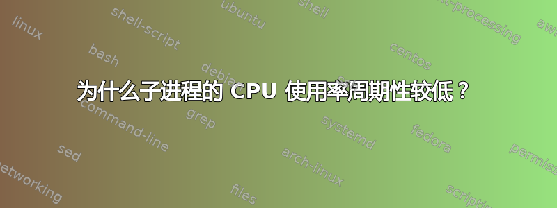 为什么子进程的 CPU 使用率周期性较低？