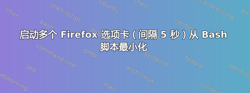 启动多个 Firefox 选项卡（间隔 5 秒）从 Bash 脚本最小化