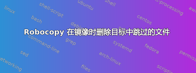 Robocopy 在镜像时删除目标中跳过的文件