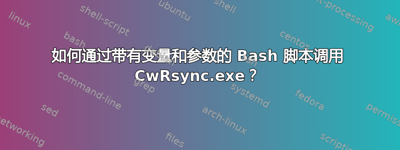 如何通过带有变量和参数的 Bash 脚本调用 CwRsync.exe？