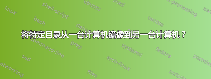 将特定目录从一台计算机镜像到另一台计算机？