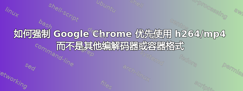 如何强制 Google Chrome 优先使用 h264/mp​​4 而不是其他编解码器或容器格式