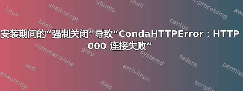 安装期间的“强制关闭”导致“CondaHTTPError：HTTP 000 连接失败”