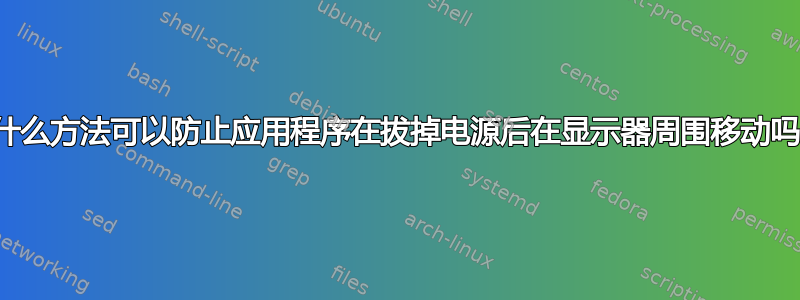 有什么方法可以防止应用程序在拔掉电源后在显示器周围移动吗？