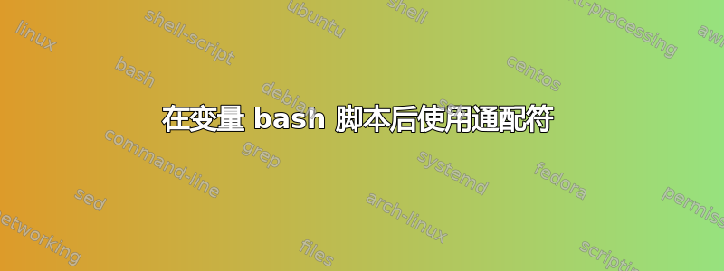 在变量 bash 脚本后使用通配符