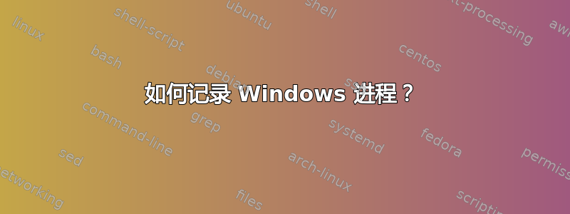 如何记录 Windows 进程？