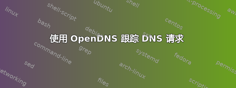 使用 OpenDNS 跟踪 DNS 请求