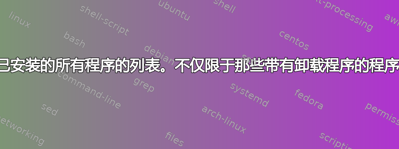 已安装的所有程序的列表。不仅限于那些带有卸载程序的程序