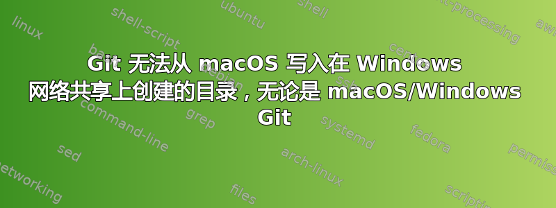 Git 无法从 macOS 写入在 Windows 网络共享上创建的目录，无论是 macOS/Windows Git