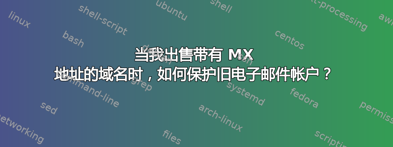 当我出售带有 MX 地址的域名时，如何保护旧电子邮件帐户？