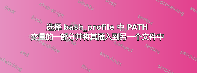 选择 bash_profile 中 PATH 变量的一部分并将其插入到另一个文件中