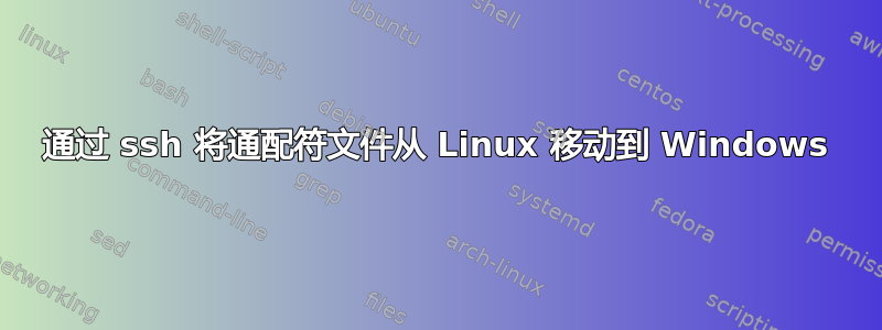 通过 ssh 将通配符文件从 Linux 移动到 Windows