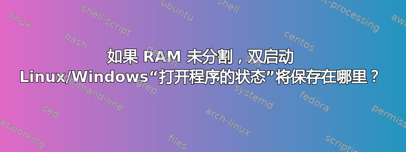 如果 RAM 未分割，双启动 Linux/Windows“打开程序的状态”将保存在哪里？