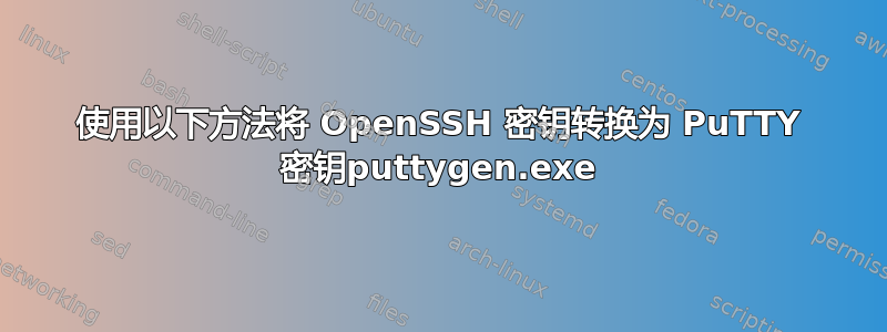 使用以下方法将 OpenSSH 密钥转换为 PuTTY 密钥puttygen.exe