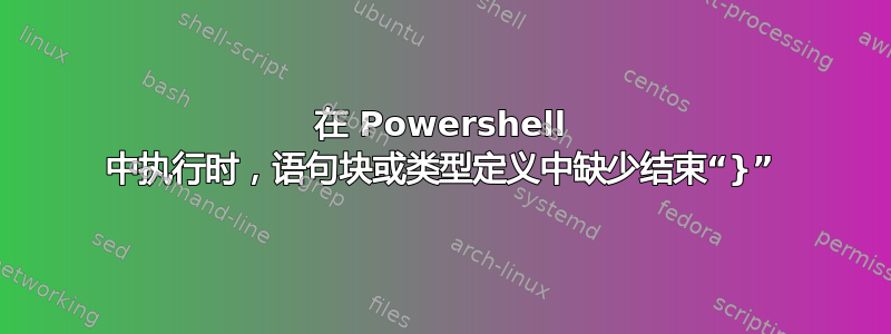 在 Powershell 中执行时，语句块或类型定义中缺少结束“}”