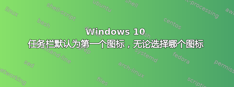 Windows 10 任务栏默认为第一个图标，无论选择哪个图标