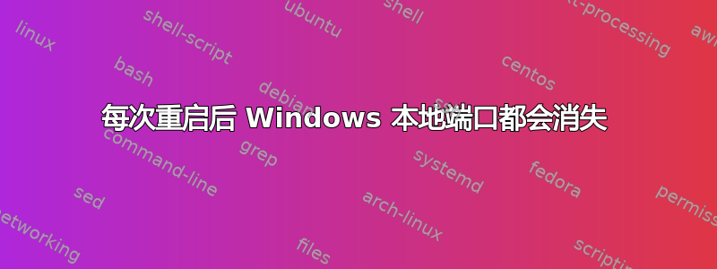 每次重启后 Windows 本地端口都会消失