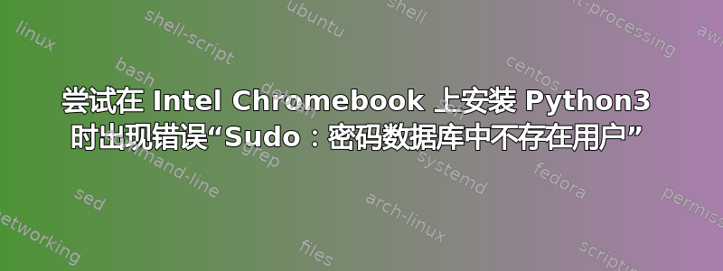 尝试在 Intel Chromebook 上安装 Python3 时出现错误“Sudo：密码数据库中不存在用户”