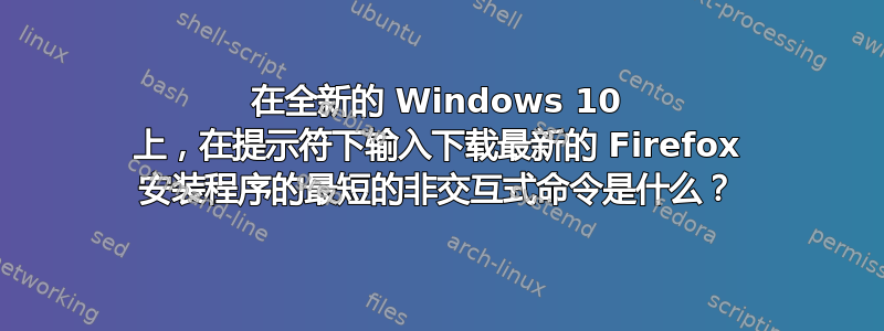 在全新的 Windows 10 上，在提示符下输入下载最新的 Firefox 安装程序的最短的非交互式命令是什么？