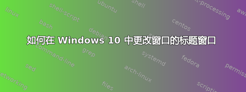 如何在 Windows 10 中更改窗口的标题窗口